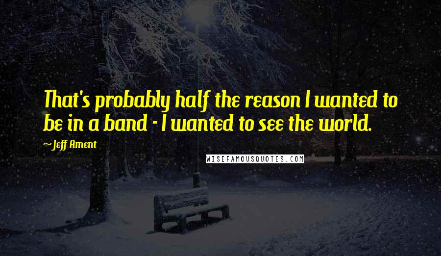 Jeff Ament Quotes: That's probably half the reason I wanted to be in a band - I wanted to see the world.