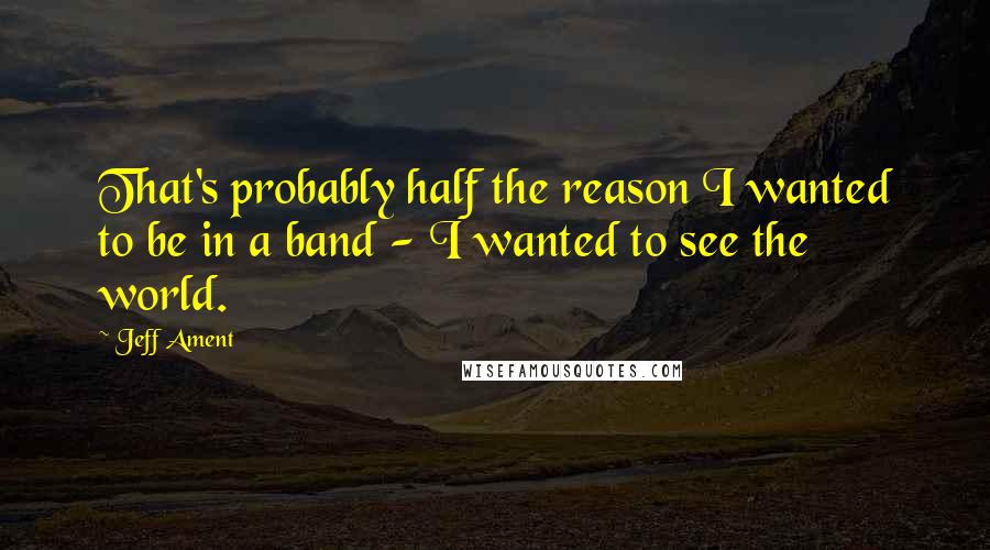 Jeff Ament Quotes: That's probably half the reason I wanted to be in a band - I wanted to see the world.