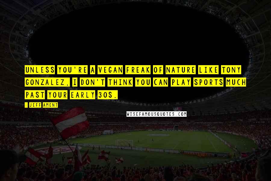 Jeff Ament Quotes: Unless you're a vegan freak of nature like Tony Gonzalez, I don't think you can play sports much past your early 30s.