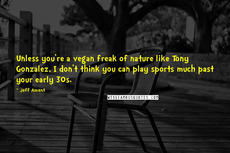 Jeff Ament Quotes: Unless you're a vegan freak of nature like Tony Gonzalez, I don't think you can play sports much past your early 30s.