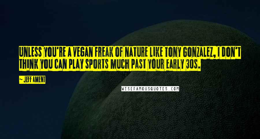 Jeff Ament Quotes: Unless you're a vegan freak of nature like Tony Gonzalez, I don't think you can play sports much past your early 30s.