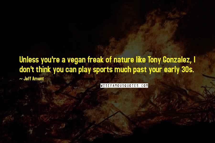 Jeff Ament Quotes: Unless you're a vegan freak of nature like Tony Gonzalez, I don't think you can play sports much past your early 30s.