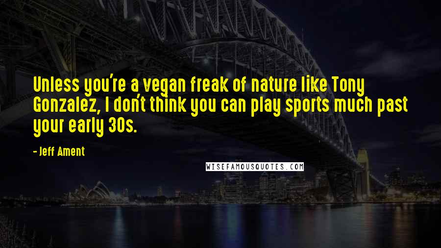Jeff Ament Quotes: Unless you're a vegan freak of nature like Tony Gonzalez, I don't think you can play sports much past your early 30s.