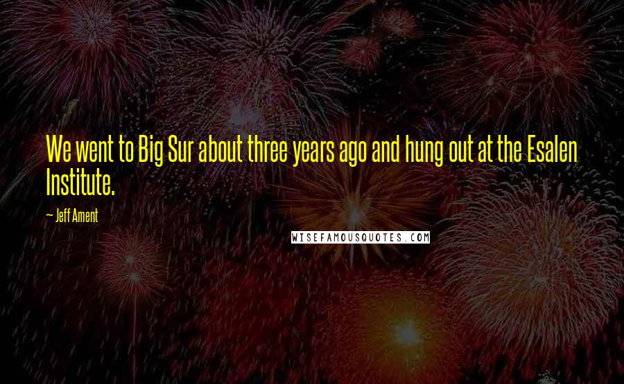 Jeff Ament Quotes: We went to Big Sur about three years ago and hung out at the Esalen Institute.