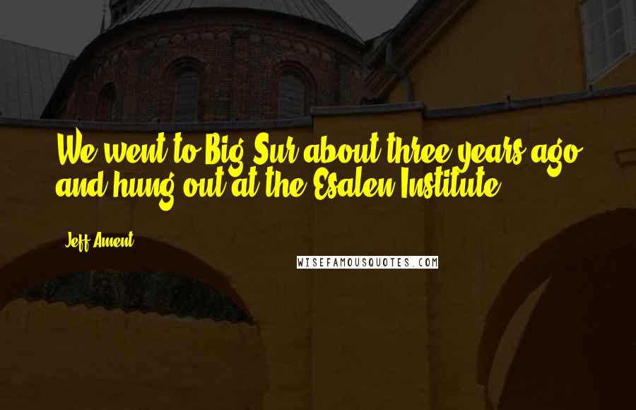 Jeff Ament Quotes: We went to Big Sur about three years ago and hung out at the Esalen Institute.