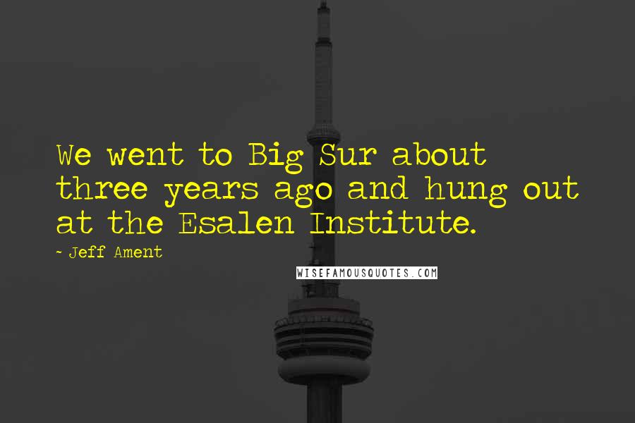 Jeff Ament Quotes: We went to Big Sur about three years ago and hung out at the Esalen Institute.