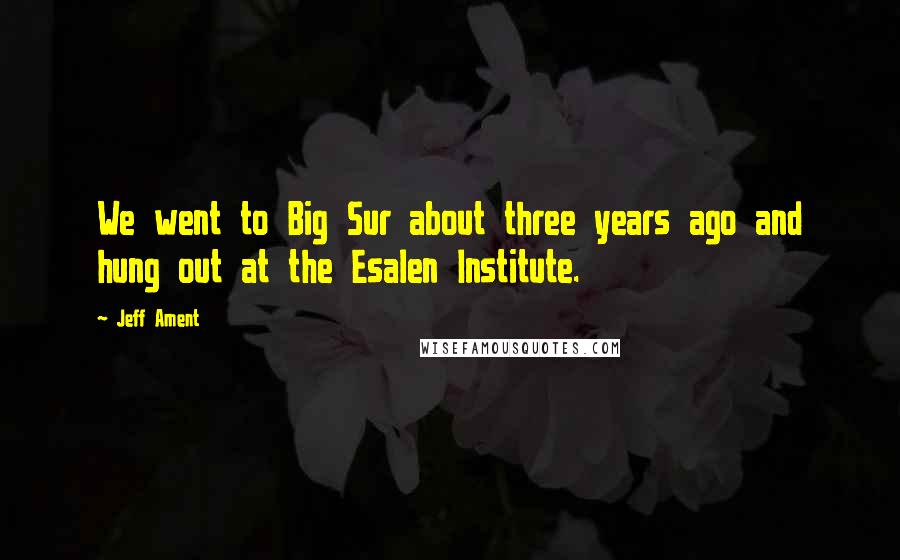 Jeff Ament Quotes: We went to Big Sur about three years ago and hung out at the Esalen Institute.