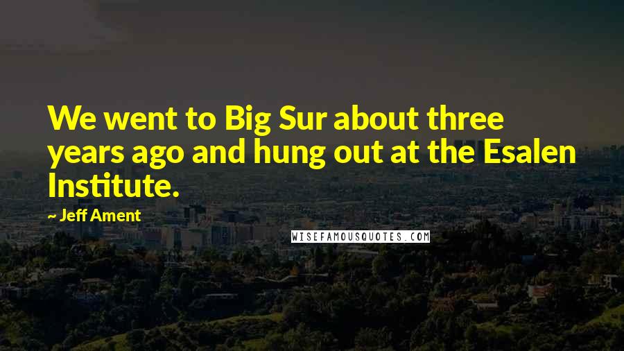 Jeff Ament Quotes: We went to Big Sur about three years ago and hung out at the Esalen Institute.