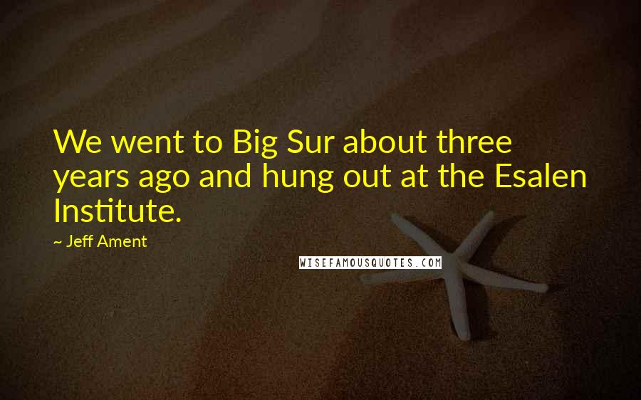 Jeff Ament Quotes: We went to Big Sur about three years ago and hung out at the Esalen Institute.