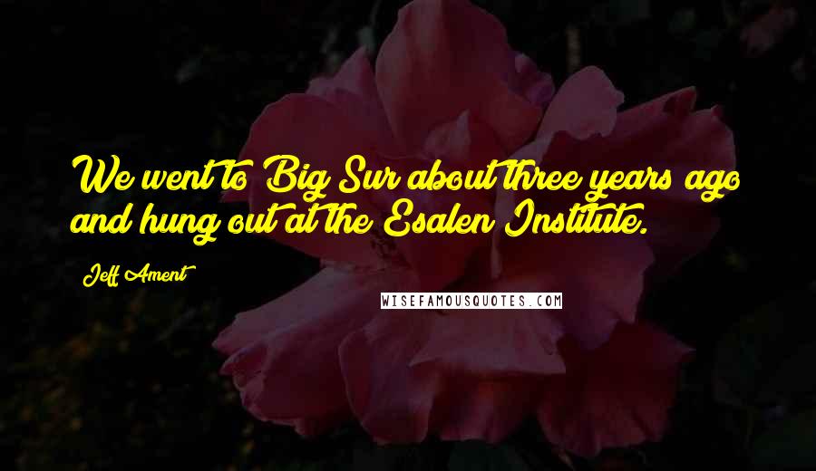 Jeff Ament Quotes: We went to Big Sur about three years ago and hung out at the Esalen Institute.