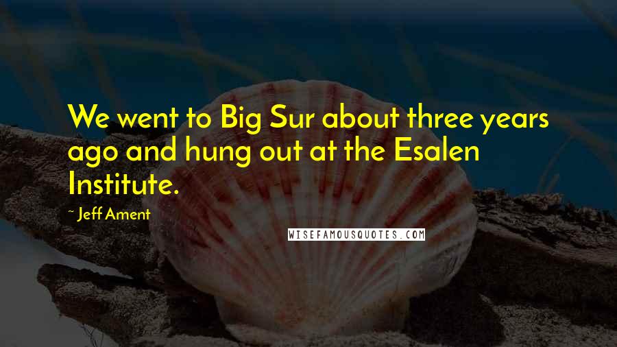 Jeff Ament Quotes: We went to Big Sur about three years ago and hung out at the Esalen Institute.