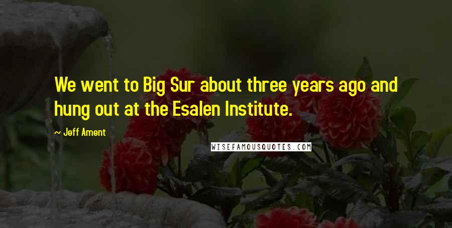 Jeff Ament Quotes: We went to Big Sur about three years ago and hung out at the Esalen Institute.