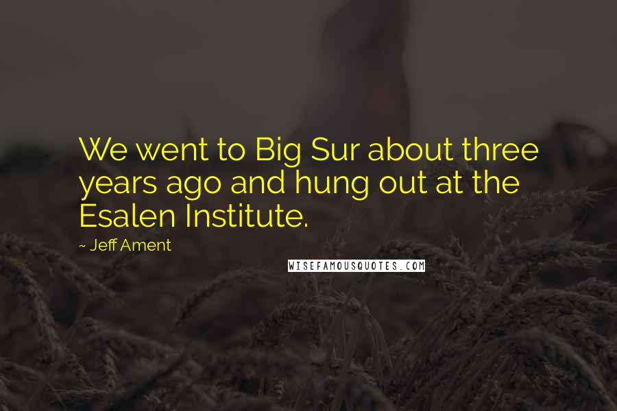 Jeff Ament Quotes: We went to Big Sur about three years ago and hung out at the Esalen Institute.