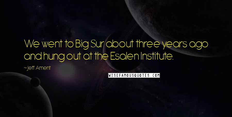 Jeff Ament Quotes: We went to Big Sur about three years ago and hung out at the Esalen Institute.