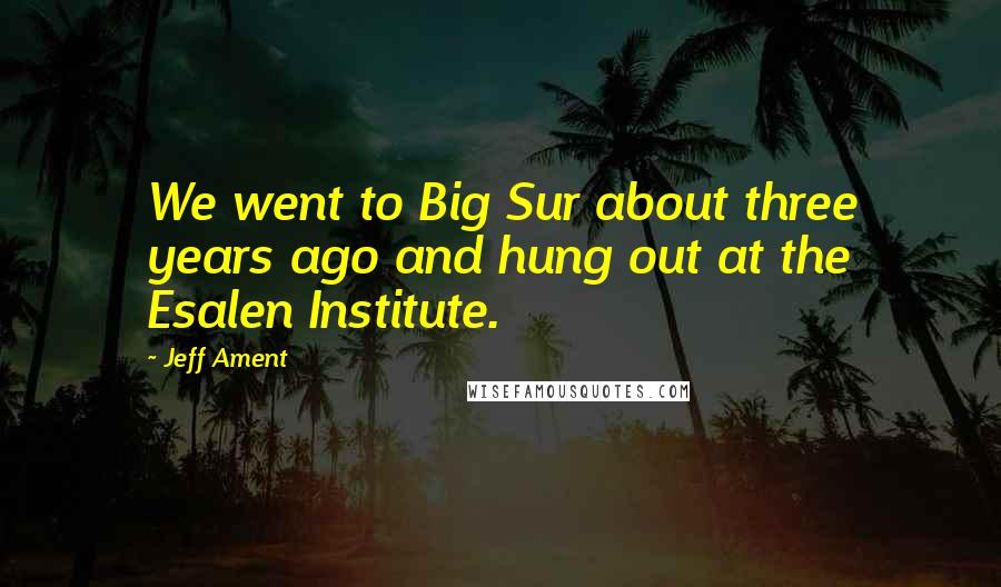 Jeff Ament Quotes: We went to Big Sur about three years ago and hung out at the Esalen Institute.