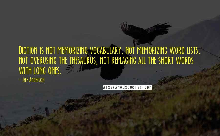 Jeff Anderson Quotes: Diction is not memorizing vocabulary, not memorizing word lists, not overusing the thesaurus, not replacing all the short words with long ones.