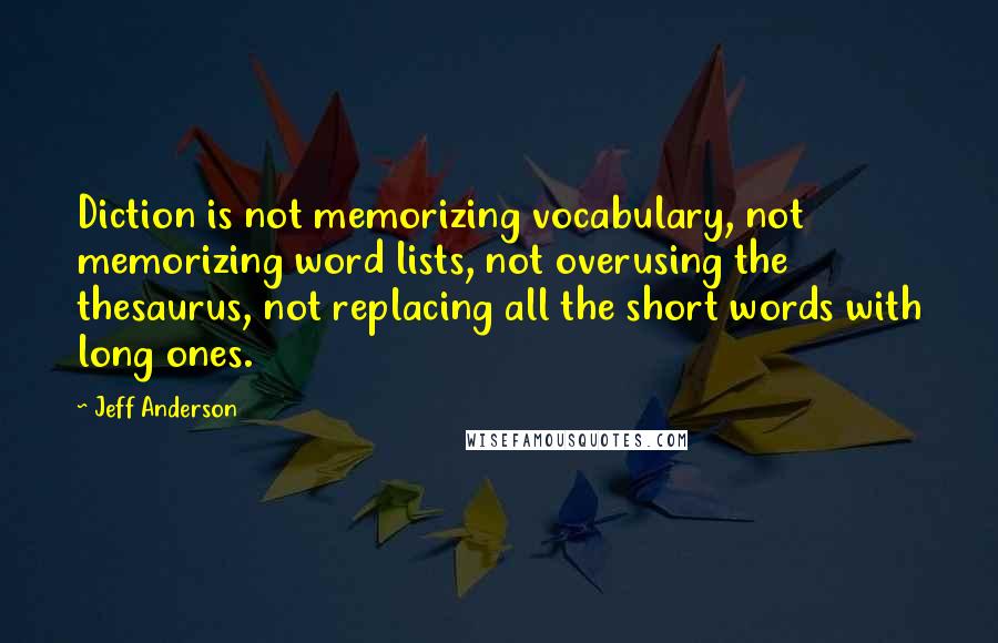 Jeff Anderson Quotes: Diction is not memorizing vocabulary, not memorizing word lists, not overusing the thesaurus, not replacing all the short words with long ones.