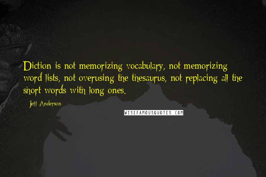 Jeff Anderson Quotes: Diction is not memorizing vocabulary, not memorizing word lists, not overusing the thesaurus, not replacing all the short words with long ones.