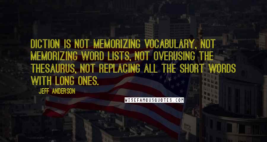 Jeff Anderson Quotes: Diction is not memorizing vocabulary, not memorizing word lists, not overusing the thesaurus, not replacing all the short words with long ones.
