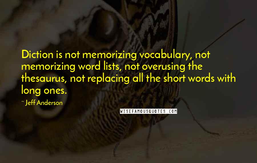 Jeff Anderson Quotes: Diction is not memorizing vocabulary, not memorizing word lists, not overusing the thesaurus, not replacing all the short words with long ones.