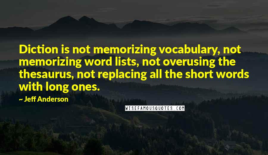 Jeff Anderson Quotes: Diction is not memorizing vocabulary, not memorizing word lists, not overusing the thesaurus, not replacing all the short words with long ones.