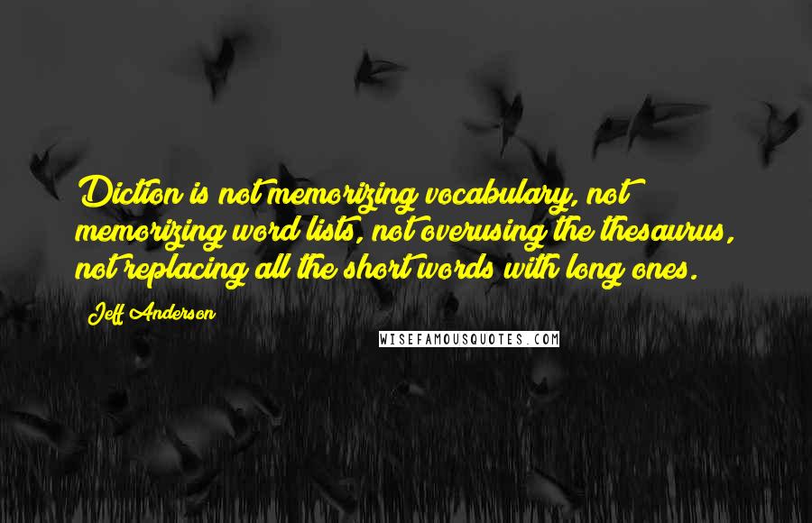 Jeff Anderson Quotes: Diction is not memorizing vocabulary, not memorizing word lists, not overusing the thesaurus, not replacing all the short words with long ones.