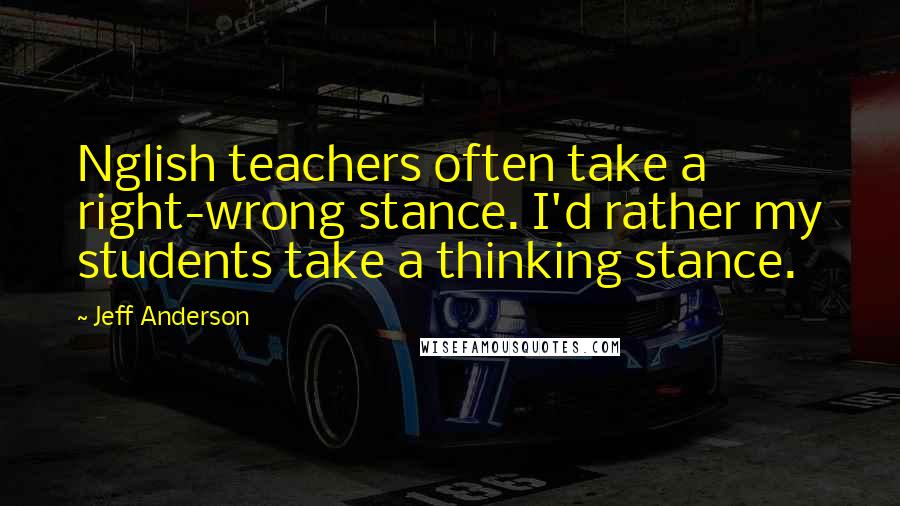 Jeff Anderson Quotes: Nglish teachers often take a right-wrong stance. I'd rather my students take a thinking stance.