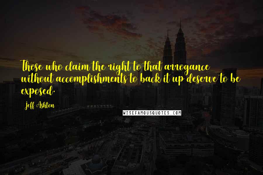 Jeff Ashton Quotes: Those who claim the right to that arrogance without accomplishments to back it up deserve to be exposed.