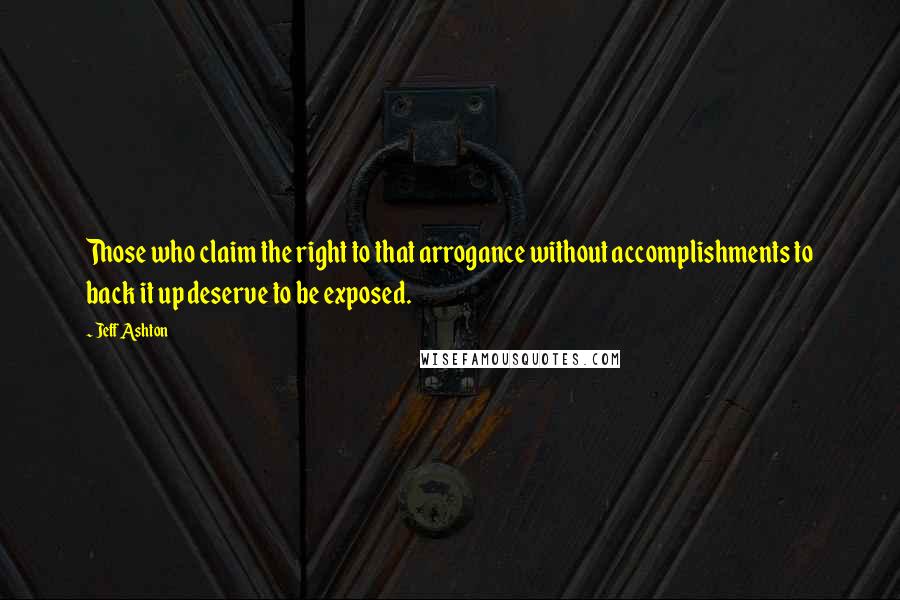 Jeff Ashton Quotes: Those who claim the right to that arrogance without accomplishments to back it up deserve to be exposed.