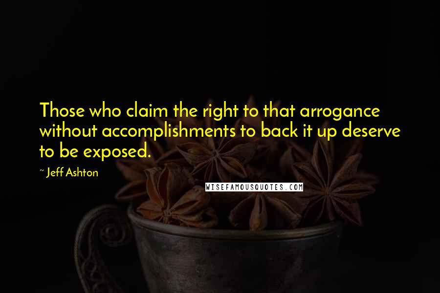 Jeff Ashton Quotes: Those who claim the right to that arrogance without accomplishments to back it up deserve to be exposed.