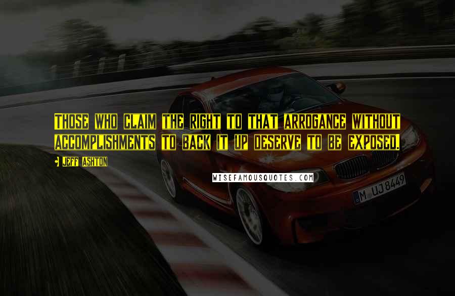 Jeff Ashton Quotes: Those who claim the right to that arrogance without accomplishments to back it up deserve to be exposed.