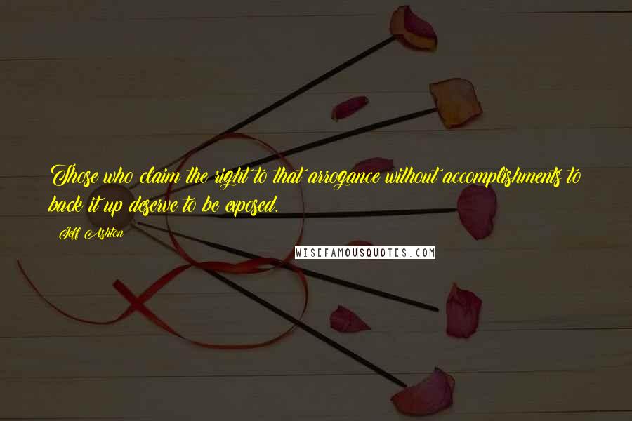 Jeff Ashton Quotes: Those who claim the right to that arrogance without accomplishments to back it up deserve to be exposed.