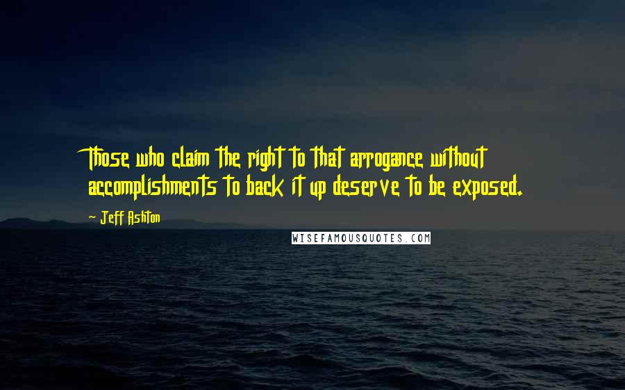 Jeff Ashton Quotes: Those who claim the right to that arrogance without accomplishments to back it up deserve to be exposed.
