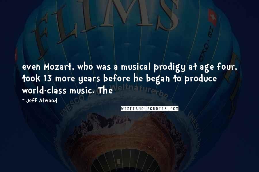 Jeff Atwood Quotes: even Mozart, who was a musical prodigy at age four, took 13 more years before he began to produce world-class music. The