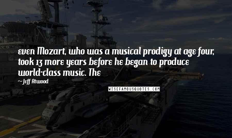 Jeff Atwood Quotes: even Mozart, who was a musical prodigy at age four, took 13 more years before he began to produce world-class music. The