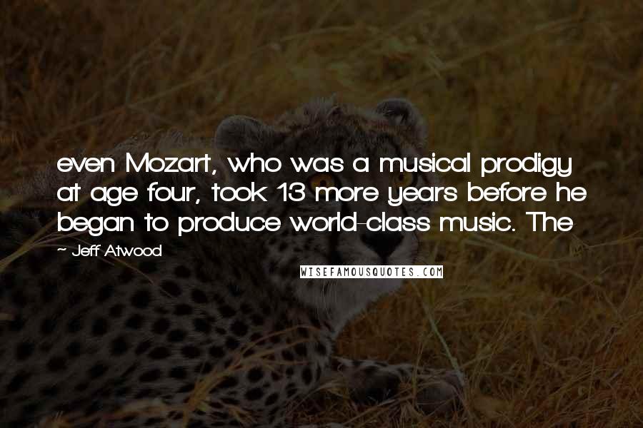 Jeff Atwood Quotes: even Mozart, who was a musical prodigy at age four, took 13 more years before he began to produce world-class music. The