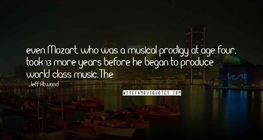 Jeff Atwood Quotes: even Mozart, who was a musical prodigy at age four, took 13 more years before he began to produce world-class music. The