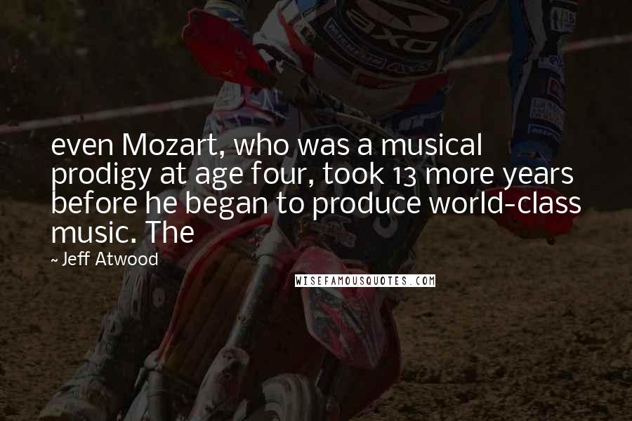 Jeff Atwood Quotes: even Mozart, who was a musical prodigy at age four, took 13 more years before he began to produce world-class music. The