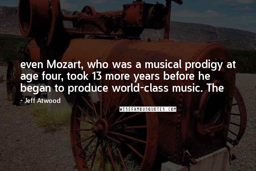 Jeff Atwood Quotes: even Mozart, who was a musical prodigy at age four, took 13 more years before he began to produce world-class music. The