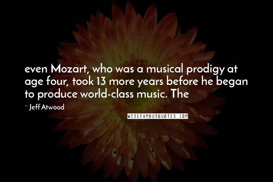 Jeff Atwood Quotes: even Mozart, who was a musical prodigy at age four, took 13 more years before he began to produce world-class music. The