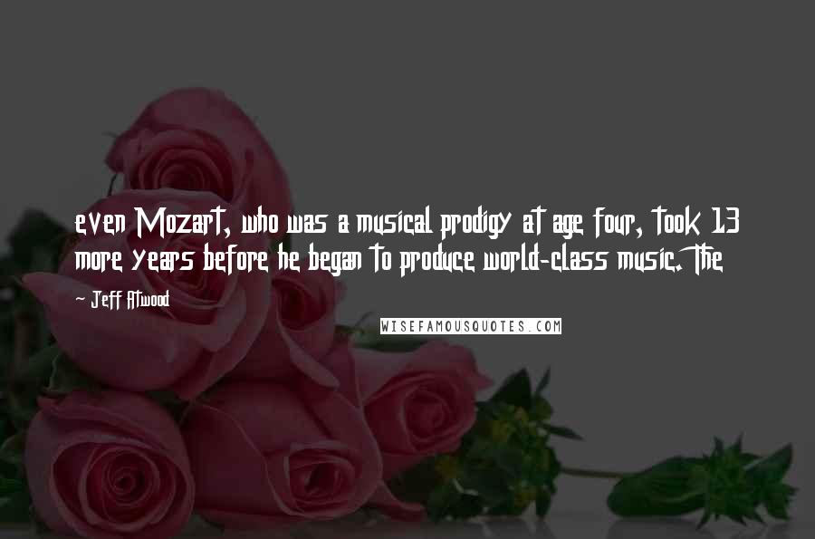 Jeff Atwood Quotes: even Mozart, who was a musical prodigy at age four, took 13 more years before he began to produce world-class music. The