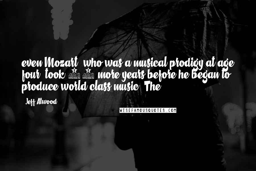 Jeff Atwood Quotes: even Mozart, who was a musical prodigy at age four, took 13 more years before he began to produce world-class music. The