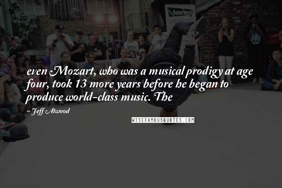Jeff Atwood Quotes: even Mozart, who was a musical prodigy at age four, took 13 more years before he began to produce world-class music. The
