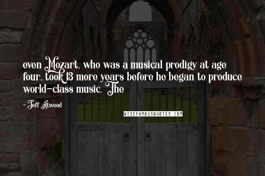 Jeff Atwood Quotes: even Mozart, who was a musical prodigy at age four, took 13 more years before he began to produce world-class music. The