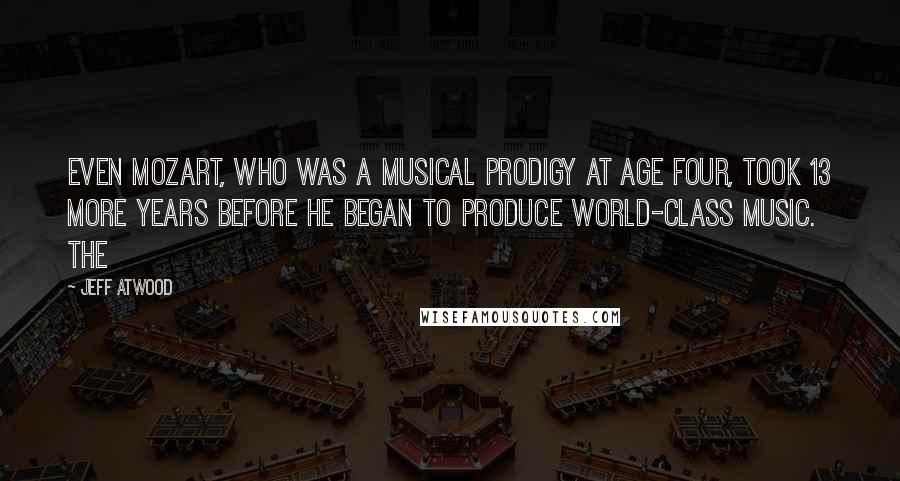 Jeff Atwood Quotes: even Mozart, who was a musical prodigy at age four, took 13 more years before he began to produce world-class music. The