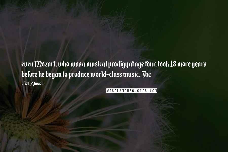 Jeff Atwood Quotes: even Mozart, who was a musical prodigy at age four, took 13 more years before he began to produce world-class music. The