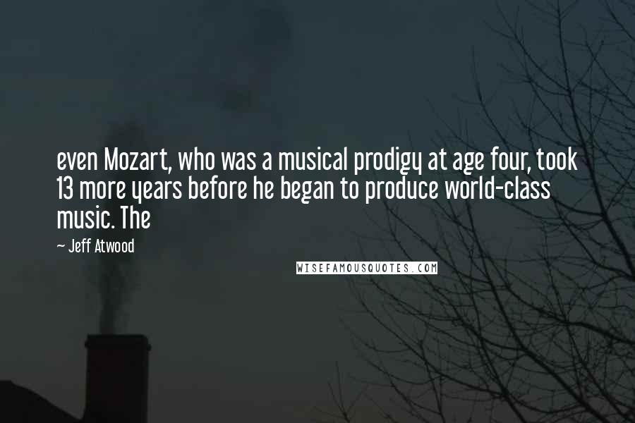 Jeff Atwood Quotes: even Mozart, who was a musical prodigy at age four, took 13 more years before he began to produce world-class music. The