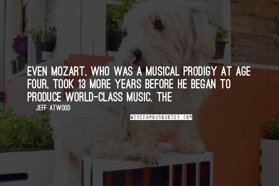 Jeff Atwood Quotes: even Mozart, who was a musical prodigy at age four, took 13 more years before he began to produce world-class music. The