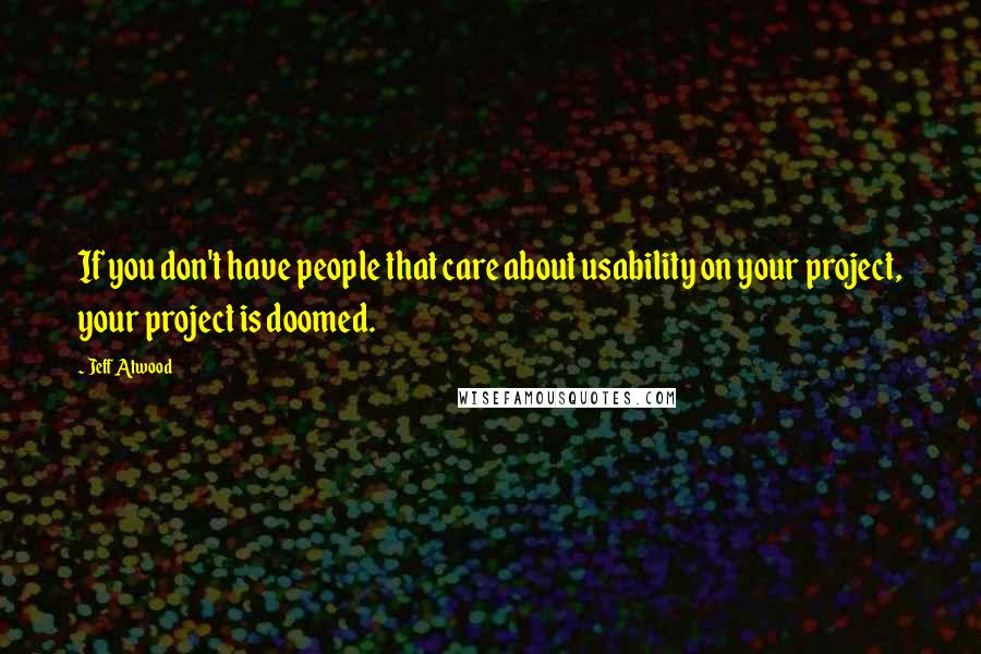 Jeff Atwood Quotes: If you don't have people that care about usability on your project, your project is doomed.