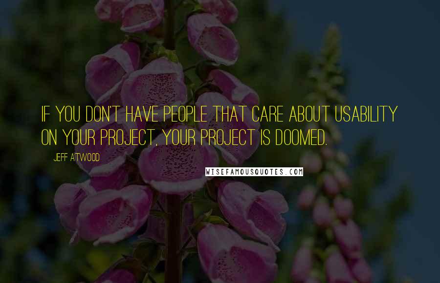 Jeff Atwood Quotes: If you don't have people that care about usability on your project, your project is doomed.